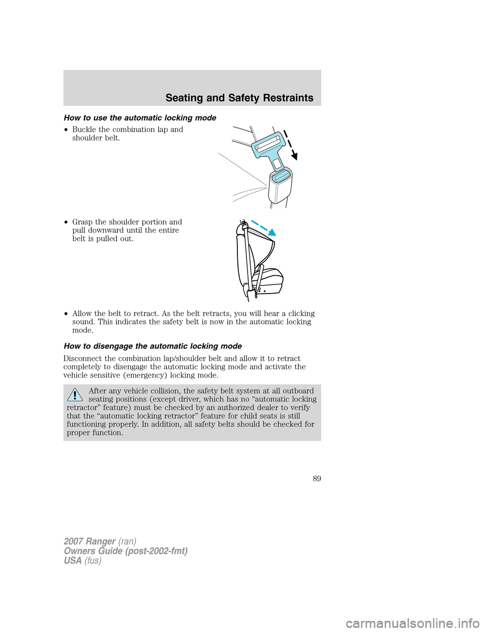 FORD RANGER 2007 2.G Owners Manual How to use the automatic locking mode
•Buckle the combination lap and
shoulder belt.
•Grasp the shoulder portion and
pull downward until the entire
belt is pulled out.
•Allow the belt to retract FORD RANGER 2007 2.G Owners Manual How to use the automatic locking mode
•Buckle the combination lap and
shoulder belt.
•Grasp the shoulder portion and
pull downward until the entire
belt is pulled out.
•Allow the belt to retract