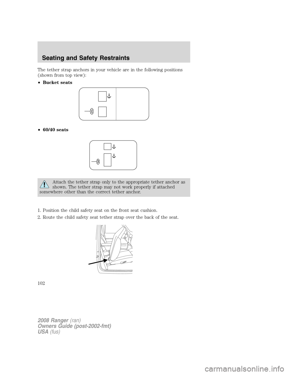 FORD RANGER 2008 2.G Owners Manual The tether strap anchors in your vehicle are in the following positions
(shown from top view):
•Bucket seats
•60/40 seats
Attach the tether strap only to the appropriate tether anchor as
shown. Th