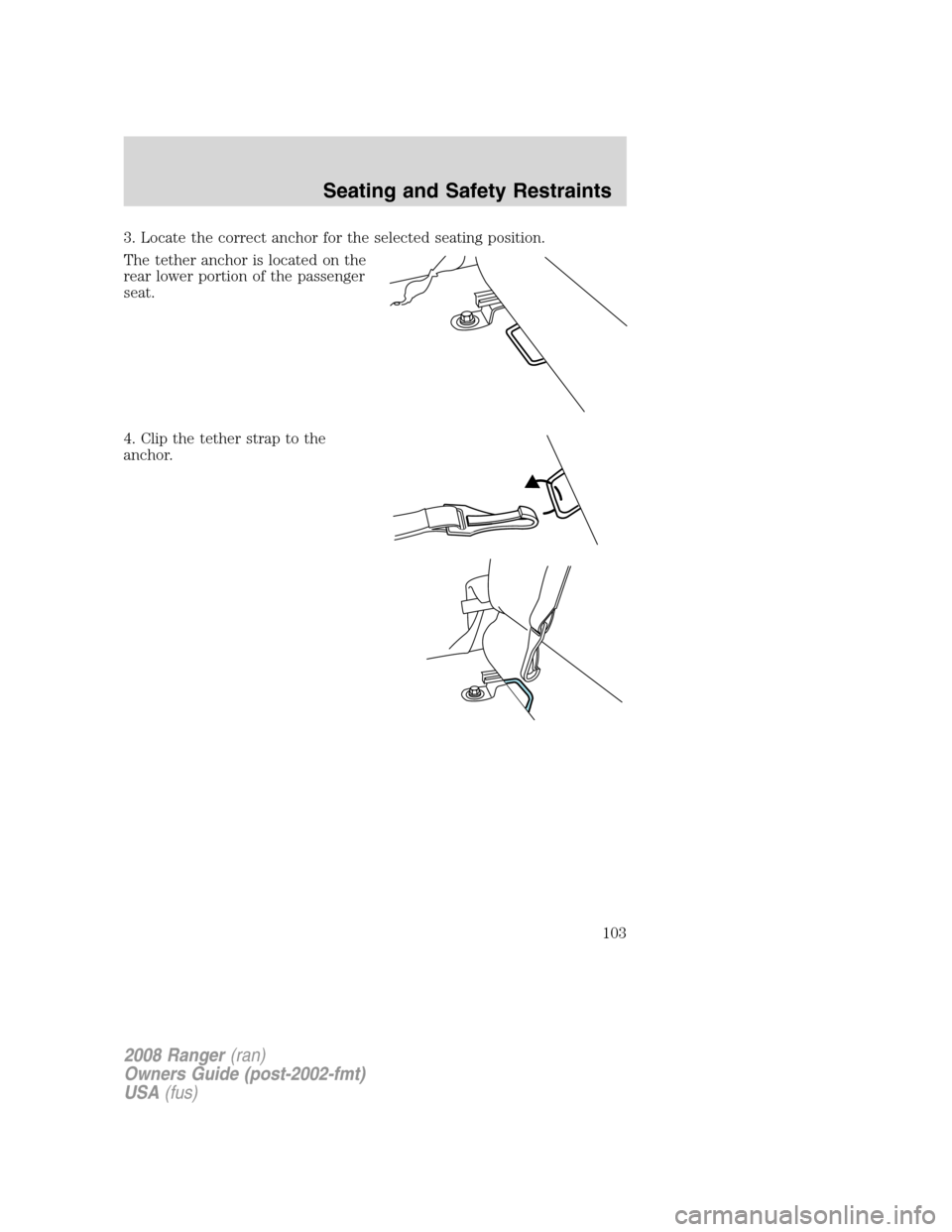 FORD RANGER 2008 2.G Owners Manual 3. Locate the correct anchor for the selected seating position.
The tether anchor is located on the
rear lower portion of the passenger
seat.
4. Clip the tether strap to the
anchor.
2008 Ranger(ran)
O