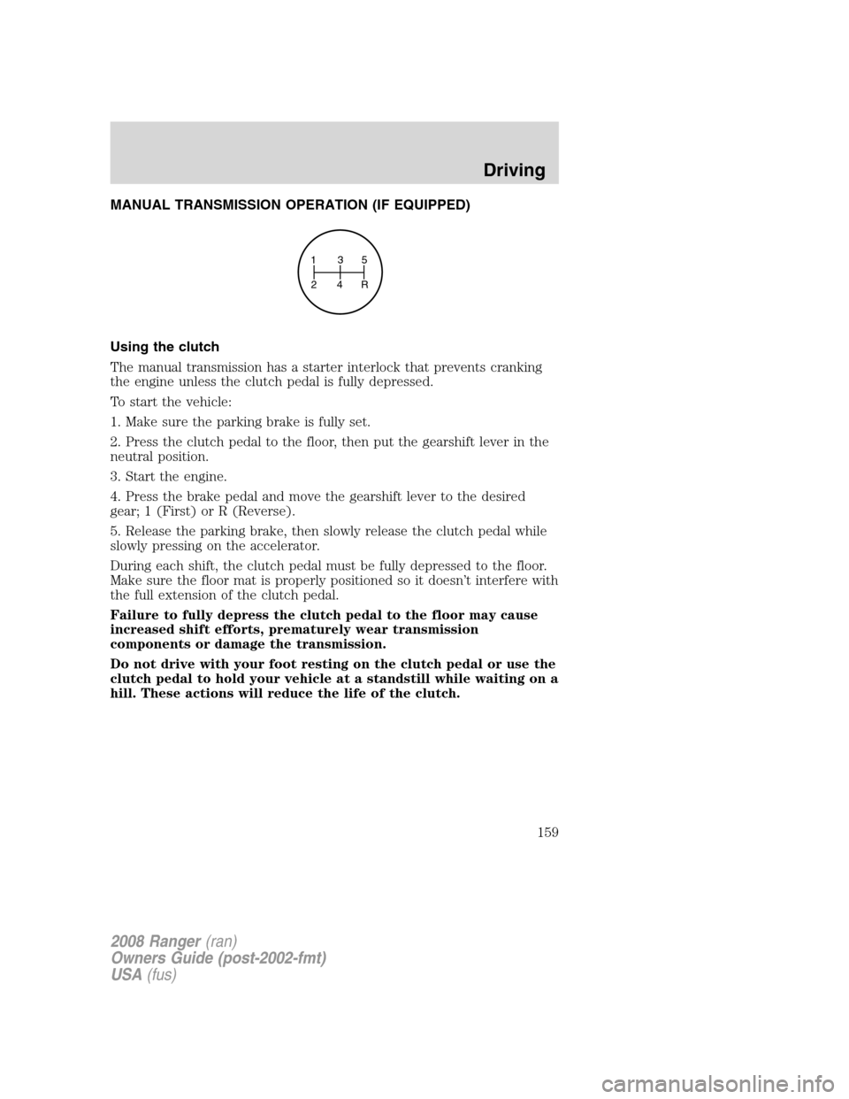 FORD RANGER 2008 2.G Owners Manual MANUAL TRANSMISSION OPERATION (IF EQUIPPED)
Using the clutch
The manual transmission has a starter interlock that prevents cranking
the engine unless the clutch pedal is fully depressed.
To start the FORD RANGER 2008 2.G Owners Manual MANUAL TRANSMISSION OPERATION (IF EQUIPPED)
Using the clutch
The manual transmission has a starter interlock that prevents cranking
the engine unless the clutch pedal is fully depressed.
To start the