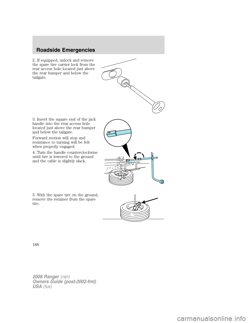 FORD RANGER 2008 2.G Owners Manual 2. If equipped, unlock and remove
the spare tire carrier lock from the
rear access hole located just above
the rear bumper and below the
tailgate.
3. Insert the square end of the jack
handle into the FORD RANGER 2008 2.G Owners Manual 2. If equipped, unlock and remove
the spare tire carrier lock from the
rear access hole located just above
the rear bumper and below the
tailgate.
3. Insert the square end of the jack
handle into the