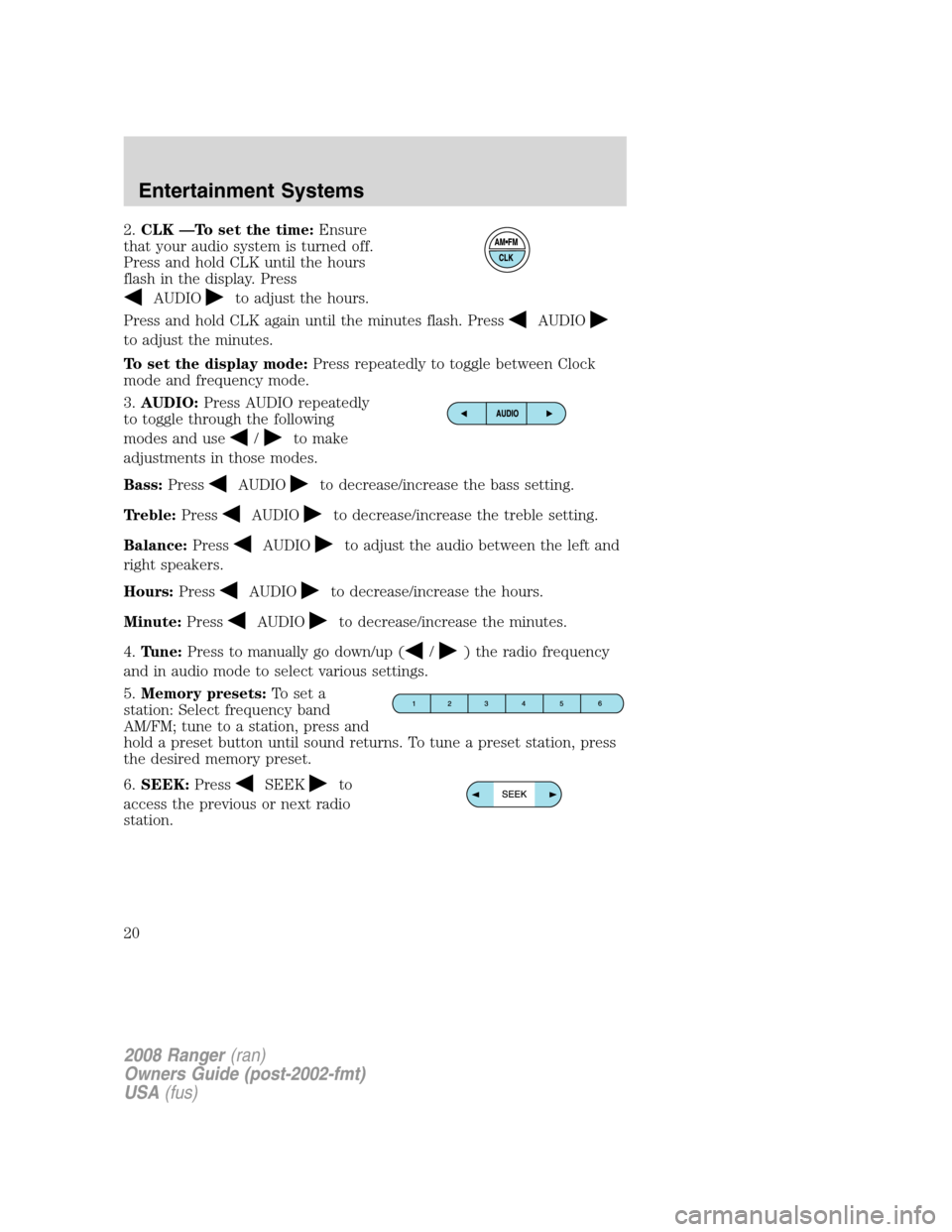 FORD RANGER 2008 2.G User Guide 2.CLK —To set the time:Ensure
that your audio system is turned off.
Press and hold CLK until the hours
flash in the display. Press
AUDIOto adjust the hours.
Press and hold CLK again until the minute FORD RANGER 2008 2.G User Guide 2.CLK —To set the time:Ensure
that your audio system is turned off.
Press and hold CLK until the hours
flash in the display. Press
AUDIOto adjust the hours.
Press and hold CLK again until the minute
