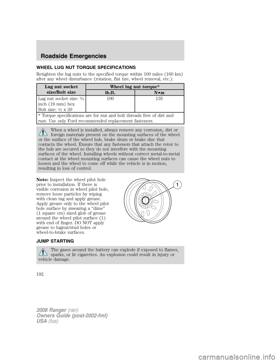 FORD RANGER 2008 2.G Owners Manual WHEEL LUG NUT TORQUE SPECIFICATIONS
Retighten the lug nuts to the specified torque within 100 miles (160 km)
after any wheel disturbance (rotation, flat tire, wheel removal, etc.).
Lug nut socket
size FORD RANGER 2008 2.G Owners Manual WHEEL LUG NUT TORQUE SPECIFICATIONS
Retighten the lug nuts to the specified torque within 100 miles (160 km)
after any wheel disturbance (rotation, flat tire, wheel removal, etc.).
Lug nut socket
size