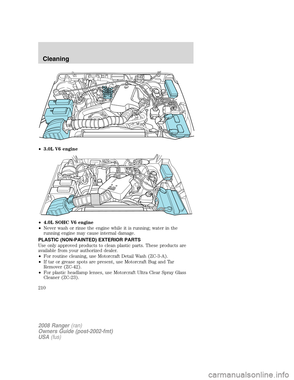FORD RANGER 2008 2.G User Guide •3.0L V6 engine
•4.0L SOHC V6 engine
•Never wash or rinse the engine while it is running; water in the
running engine may cause internal damage.
PLASTIC (NON-PAINTED) EXTERIOR PARTS
Use only app FORD RANGER 2008 2.G User Guide •3.0L V6 engine
•4.0L SOHC V6 engine
•Never wash or rinse the engine while it is running; water in the
running engine may cause internal damage.
PLASTIC (NON-PAINTED) EXTERIOR PARTS
Use only app