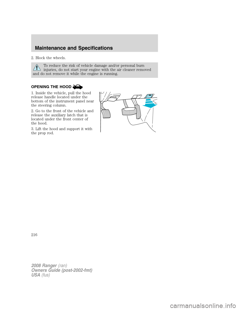 FORD RANGER 2008 2.G Owners Manual 2. Block the wheels.
To reduce the risk of vehicle damage and/or personal burn
injuries, do not start your engine with the air cleaner removed
and do not remove it while the engine is running.
OPENING