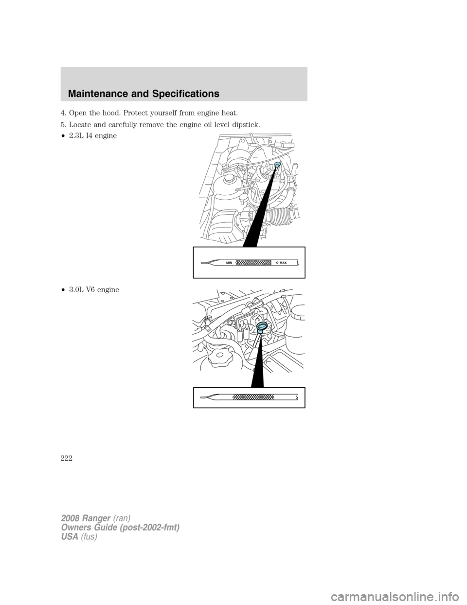 FORD RANGER 2008 2.G Owners Manual 4. Open the hood. Protect yourself from engine heat.
5. Locate and carefully remove the engine oil level dipstick.
•2.3L I4 engine
•3.0L V6 engine
MAX MIN
2008 Ranger(ran)
Owners Guide (post-2002- FORD RANGER 2008 2.G Owners Manual 4. Open the hood. Protect yourself from engine heat.
5. Locate and carefully remove the engine oil level dipstick.
•2.3L I4 engine
•3.0L V6 engine
MAX MIN
2008 Ranger(ran)
Owners Guide (post-2002-