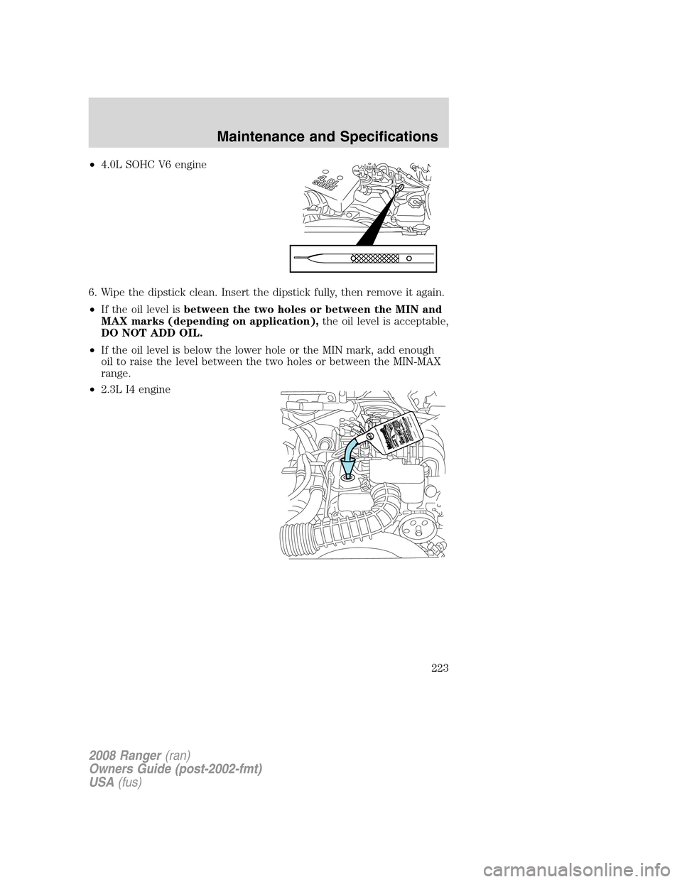 FORD RANGER 2008 2.G Owners Manual •4.0L SOHC V6 engine
6. Wipe the dipstick clean. Insert the dipstick fully, then remove it again.
•If the oil level isbetween the two holes or between the MIN and
MAX marks (depending on applicati FORD RANGER 2008 2.G Owners Manual •4.0L SOHC V6 engine
6. Wipe the dipstick clean. Insert the dipstick fully, then remove it again.
•If the oil level isbetween the two holes or between the MIN and
MAX marks (depending on applicati