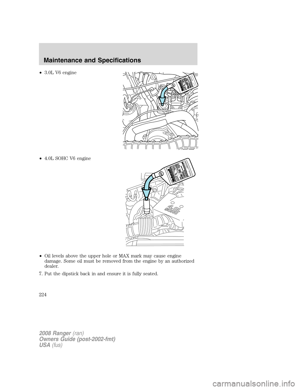 FORD RANGER 2008 2.G Owners Manual •3.0L V6 engine
•4.0L SOHC V6 engine
•Oil levels above the upper hole or MAX mark may cause engine
damage. Some oil must be removed from the engine by an authorized
dealer.
7. Put the dipstick b FORD RANGER 2008 2.G Owners Manual •3.0L V6 engine
•4.0L SOHC V6 engine
•Oil levels above the upper hole or MAX mark may cause engine
damage. Some oil must be removed from the engine by an authorized
dealer.
7. Put the dipstick b