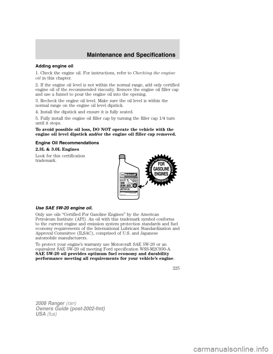 FORD RANGER 2008 2.G User Guide Adding engine oil
1. Check the engine oil. For instructions, refer toChecking the engine
oilin this chapter.
2. If the engine oil level is not within the normal range, add only certified
engine oil of