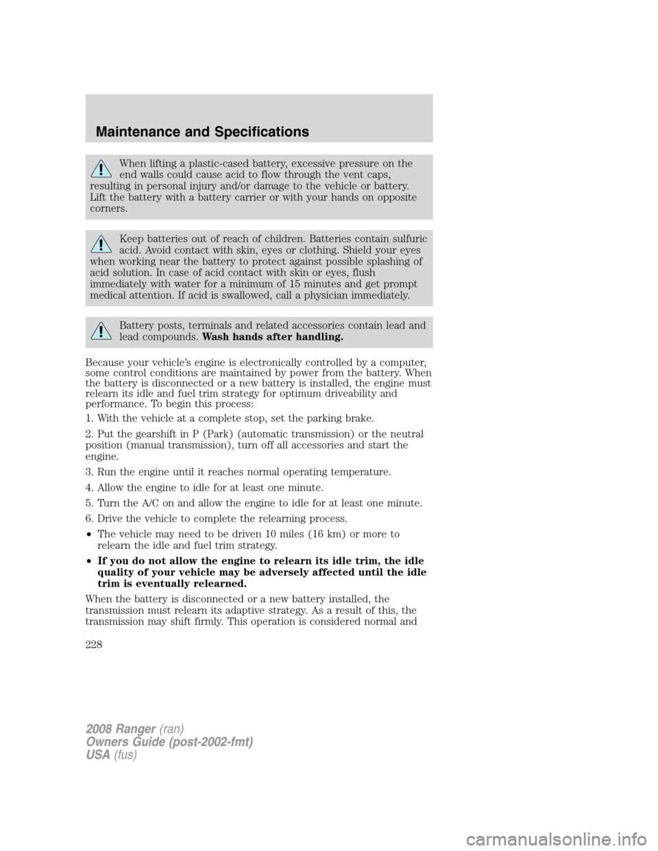 FORD RANGER 2008 2.G Owners Manual When lifting a plastic-cased battery, excessive pressure on the
end walls could cause acid to flow through the vent caps,
resulting in personal injury and/or damage to the vehicle or battery.
Lift the FORD RANGER 2008 2.G Owners Manual When lifting a plastic-cased battery, excessive pressure on the
end walls could cause acid to flow through the vent caps,
resulting in personal injury and/or damage to the vehicle or battery.
Lift the