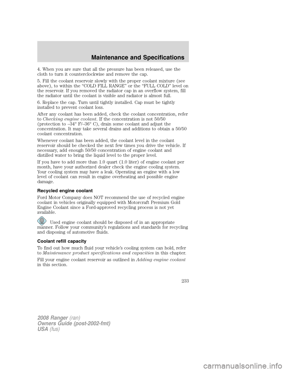 FORD RANGER 2008 2.G User Guide 4. When you are sure that all the pressure has been released, use the
cloth to turn it counterclockwise and remove the cap.
5. Fill the coolant reservoir slowly with the proper coolant mixture (see
ab