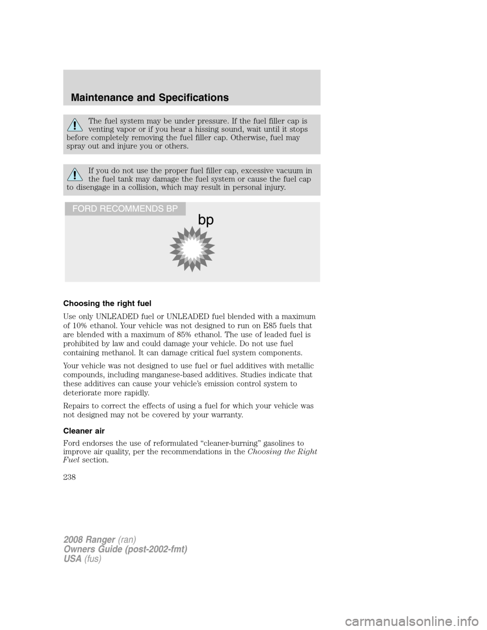 FORD RANGER 2008 2.G Owners Manual The fuel system may be under pressure. If the fuel filler cap is
venting vapor or if you hear a hissing sound, wait until it stops
before completely removing the fuel filler cap. Otherwise, fuel may
s