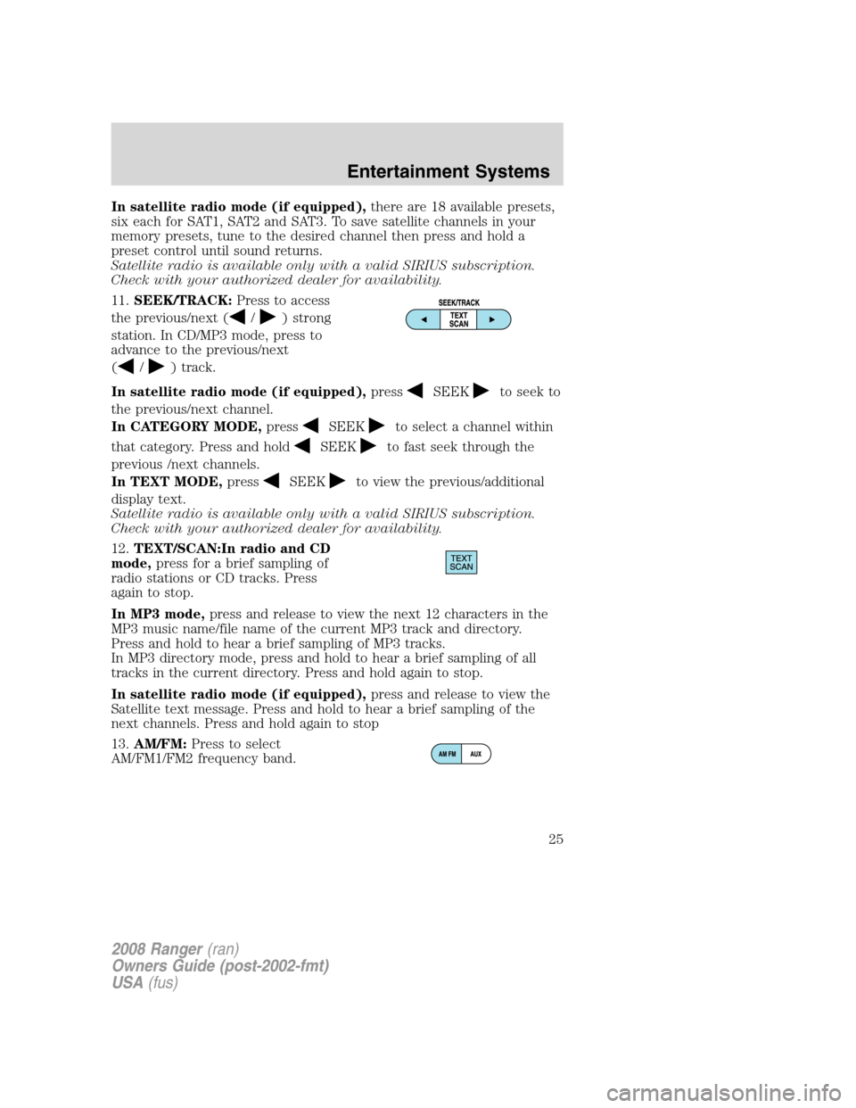 FORD RANGER 2008 2.G Owners Manual In satellite radio mode (if equipped),there are 18 available presets,
six each for SAT1, SAT2 and SAT3. To save satellite channels in your
memory presets, tune to the desired channel then press and ho FORD RANGER 2008 2.G Owners Manual In satellite radio mode (if equipped),there are 18 available presets,
six each for SAT1, SAT2 and SAT3. To save satellite channels in your
memory presets, tune to the desired channel then press and ho