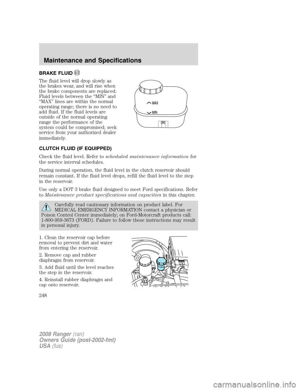 FORD RANGER 2008 2.G Owners Manual BRAKE FLUID
The fluid level will drop slowly as
the brakes wear, and will rise when
the brake components are replaced.
Fluid levels between the “MIN” and
“MAX” lines are within the normal
oper FORD RANGER 2008 2.G Owners Manual BRAKE FLUID
The fluid level will drop slowly as
the brakes wear, and will rise when
the brake components are replaced.
Fluid levels between the “MIN” and
“MAX” lines are within the normal
oper