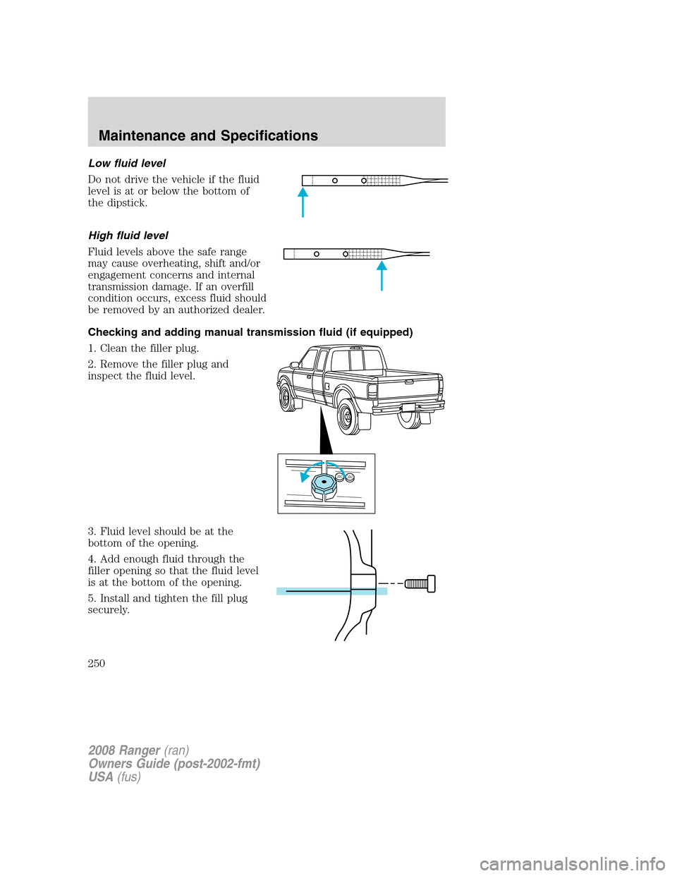 FORD RANGER 2008 2.G Owners Manual Low fluid level
Do not drive the vehicle if the fluid
level is at or below the bottom of
the dipstick.
High fluid level
Fluid levels above the safe range
may cause overheating, shift and/or
engagement FORD RANGER 2008 2.G Owners Manual Low fluid level
Do not drive the vehicle if the fluid
level is at or below the bottom of
the dipstick.
High fluid level
Fluid levels above the safe range
may cause overheating, shift and/or
engagement