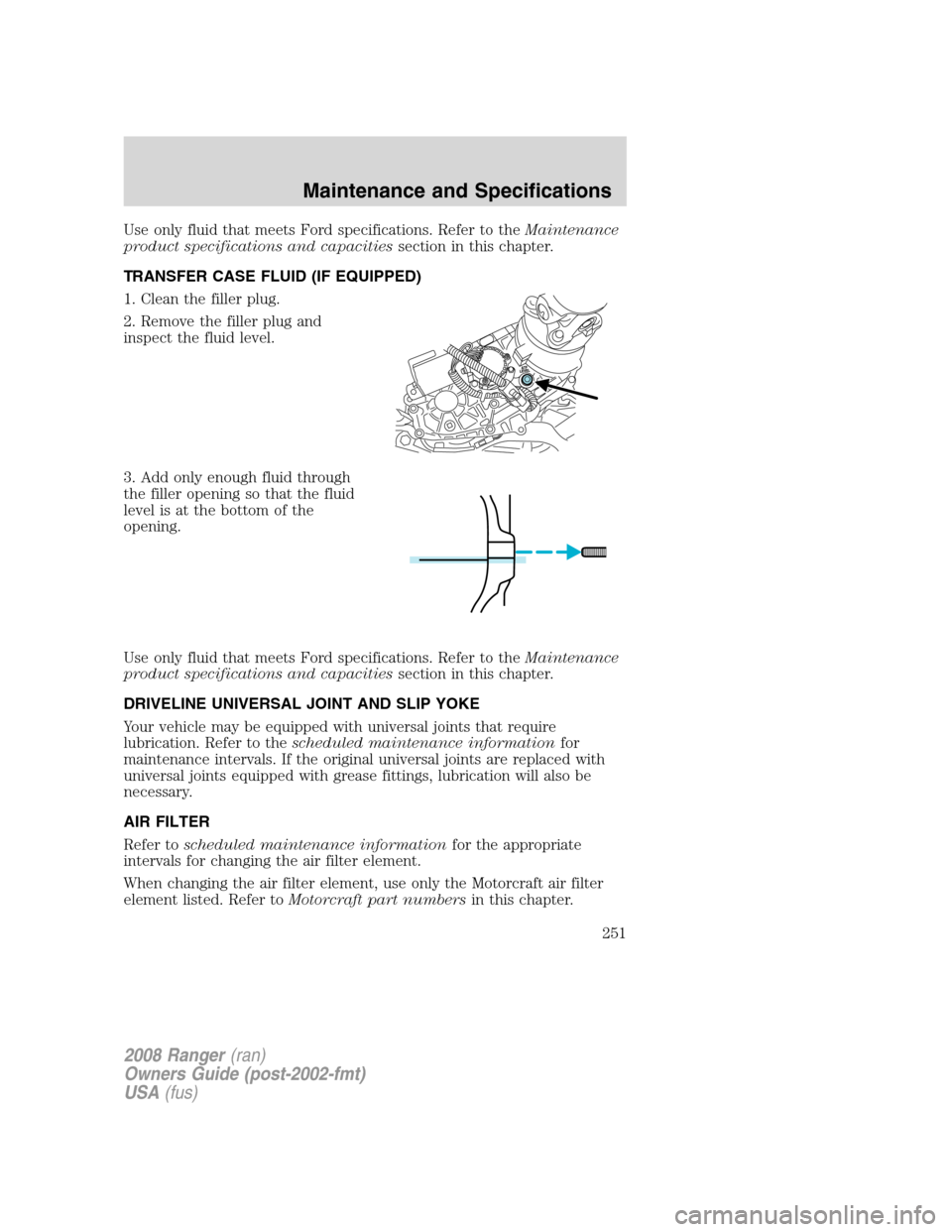 FORD RANGER 2008 2.G Owners Manual Use only fluid that meets Ford specifications. Refer to theMaintenance
product specifications and capacitiessection in this chapter.
TRANSFER CASE FLUID (IF EQUIPPED)
1. Clean the filler plug.
2. Remo FORD RANGER 2008 2.G Owners Manual Use only fluid that meets Ford specifications. Refer to theMaintenance
product specifications and capacitiessection in this chapter.
TRANSFER CASE FLUID (IF EQUIPPED)
1. Clean the filler plug.
2. Remo