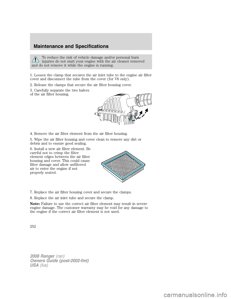 FORD RANGER 2008 2.G Owners Manual To reduce the risk of vehicle damage and/or personal burn
injuries do not start your engine with the air cleaner removed
and do not remove it while the engine is running.
1. Loosen the clamp that secu FORD RANGER 2008 2.G Owners Manual To reduce the risk of vehicle damage and/or personal burn
injuries do not start your engine with the air cleaner removed
and do not remove it while the engine is running.
1. Loosen the clamp that secu