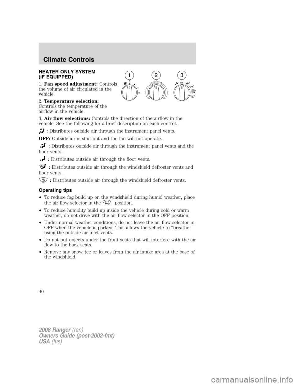 FORD RANGER 2008 2.G Owners Guide HEATER ONLY SYSTEM
(IF EQUIPPED)
1.Fan speed adjustment:Controls
the volume of air circulated in the
vehicle.
2.Temperature selection:
Controls the temperature of the
airflow in the vehicle.
3.Air flo FORD RANGER 2008 2.G Owners Guide HEATER ONLY SYSTEM
(IF EQUIPPED)
1.Fan speed adjustment:Controls
the volume of air circulated in the
vehicle.
2.Temperature selection:
Controls the temperature of the
airflow in the vehicle.
3.Air flo