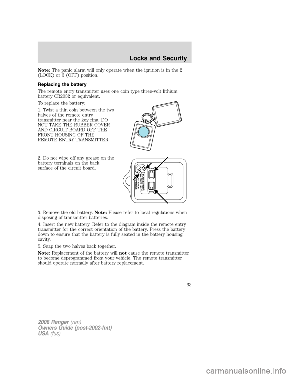 FORD RANGER 2008 2.G Repair Manual Note:The panic alarm will only operate when the ignition is in the 2
(LOCK) or 3 (OFF) position.
Replacing the battery
The remote entry transmitter uses one coin type three-volt lithium
battery CR2032 FORD RANGER 2008 2.G Repair Manual Note:The panic alarm will only operate when the ignition is in the 2
(LOCK) or 3 (OFF) position.
Replacing the battery
The remote entry transmitter uses one coin type three-volt lithium
battery CR2032