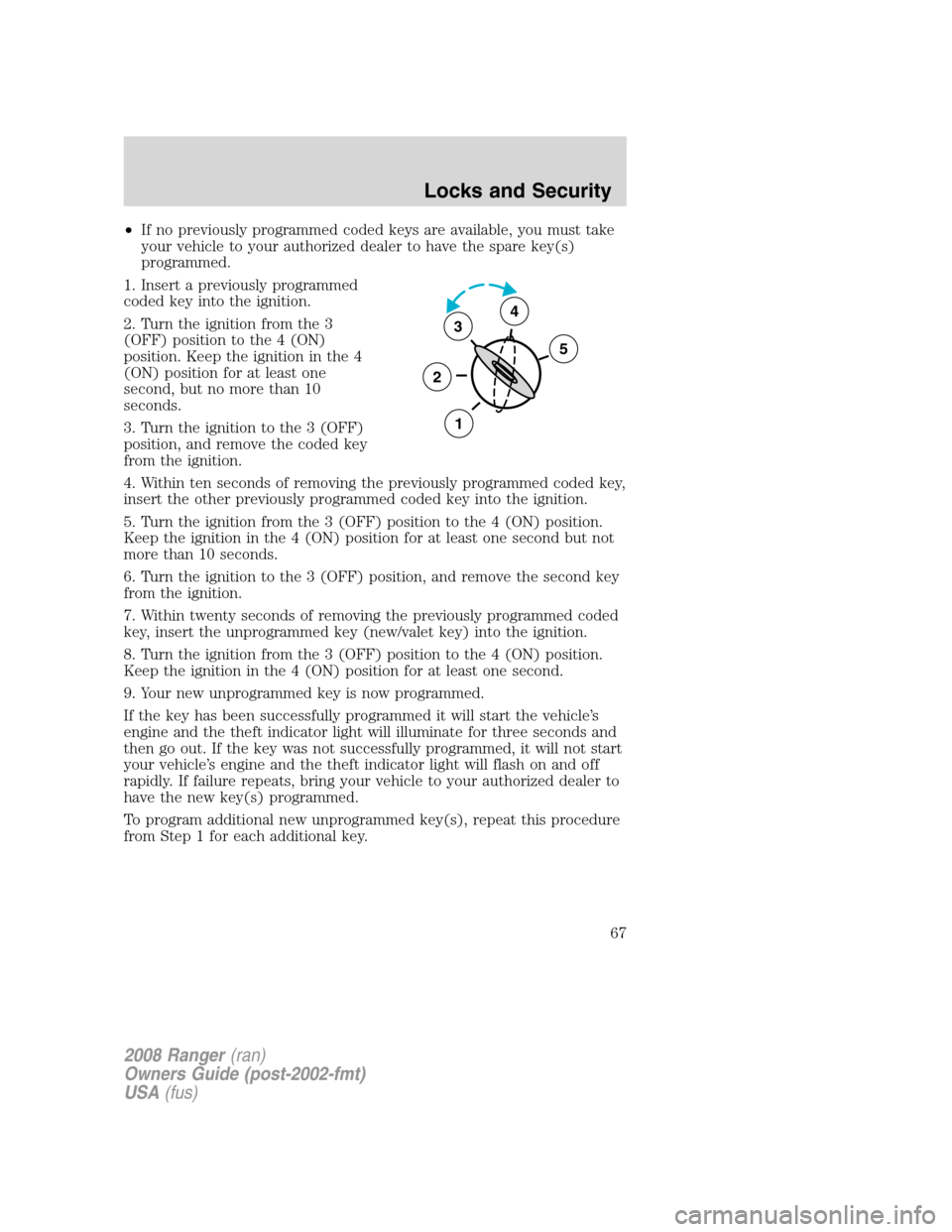 FORD RANGER 2008 2.G Repair Manual •If no previously programmed coded keys are available, you must take
your vehicle to your authorized dealer to have the spare key(s)
programmed.
1. Insert a previously programmed
coded key into the FORD RANGER 2008 2.G Repair Manual •If no previously programmed coded keys are available, you must take
your vehicle to your authorized dealer to have the spare key(s)
programmed.
1. Insert a previously programmed
coded key into the