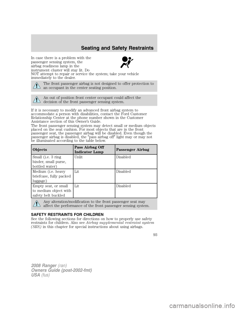 FORD RANGER 2008 2.G User Guide In case there is a problem with the
passenger sensing system, the
airbag readiness lamp in the
instrument cluster will stay lit. Do
NOT attempt to repair or service the system; take your vehicle
immed