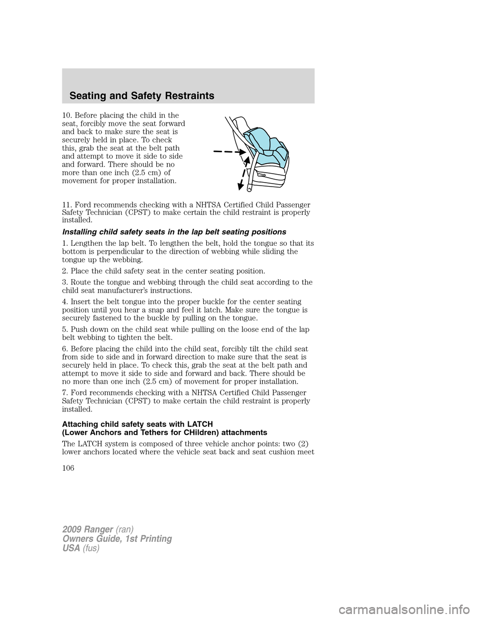 FORD RANGER 2009 2.G Owners Manual 10. Before placing the child in the
seat, forcibly move the seat forward
and back to make sure the seat is
securely held in place. To check
this, grab the seat at the belt path
and attempt to move it FORD RANGER 2009 2.G Owners Manual 10. Before placing the child in the
seat, forcibly move the seat forward
and back to make sure the seat is
securely held in place. To check
this, grab the seat at the belt path
and attempt to move it