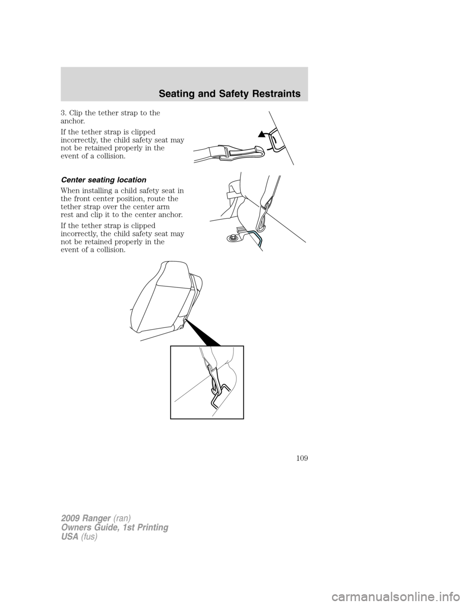FORD RANGER 2009 2.G Owners Manual 3. Clip the tether strap to the
anchor.
If the tether strap is clipped
incorrectly, the child safety seat may
not be retained properly in the
event of a collision.
Center seating location
When install FORD RANGER 2009 2.G Owners Manual 3. Clip the tether strap to the
anchor.
If the tether strap is clipped
incorrectly, the child safety seat may
not be retained properly in the
event of a collision.
Center seating location
When install