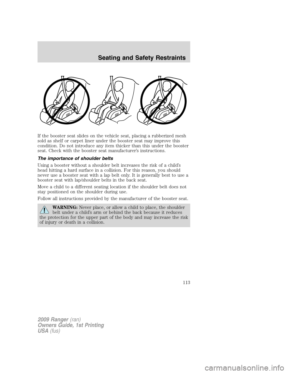 FORD RANGER 2009 2.G Owners Manual If the booster seat slides on the vehicle seat, placing a rubberized mesh
sold as shelf or carpet liner under the booster seat may improve this
condition. Do not introduce any item thicker than this u FORD RANGER 2009 2.G Owners Manual If the booster seat slides on the vehicle seat, placing a rubberized mesh
sold as shelf or carpet liner under the booster seat may improve this
condition. Do not introduce any item thicker than this u