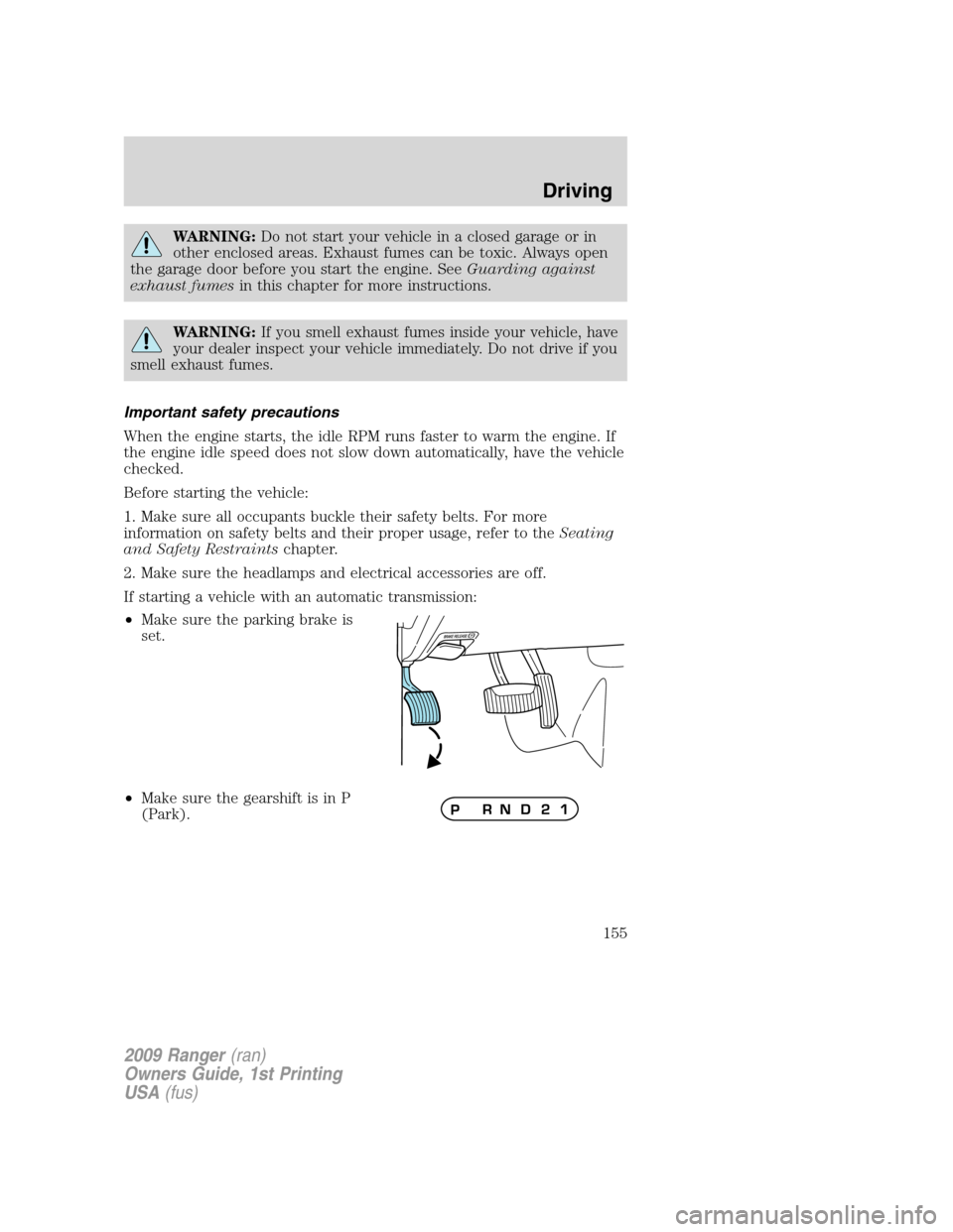 FORD RANGER 2009 2.G Owners Manual WARNING:Do not start your vehicle in a closed garage or in
other enclosed areas. Exhaust fumes can be toxic. Always open
the garage door before you start the engine. SeeGuarding against
exhaust fumesi