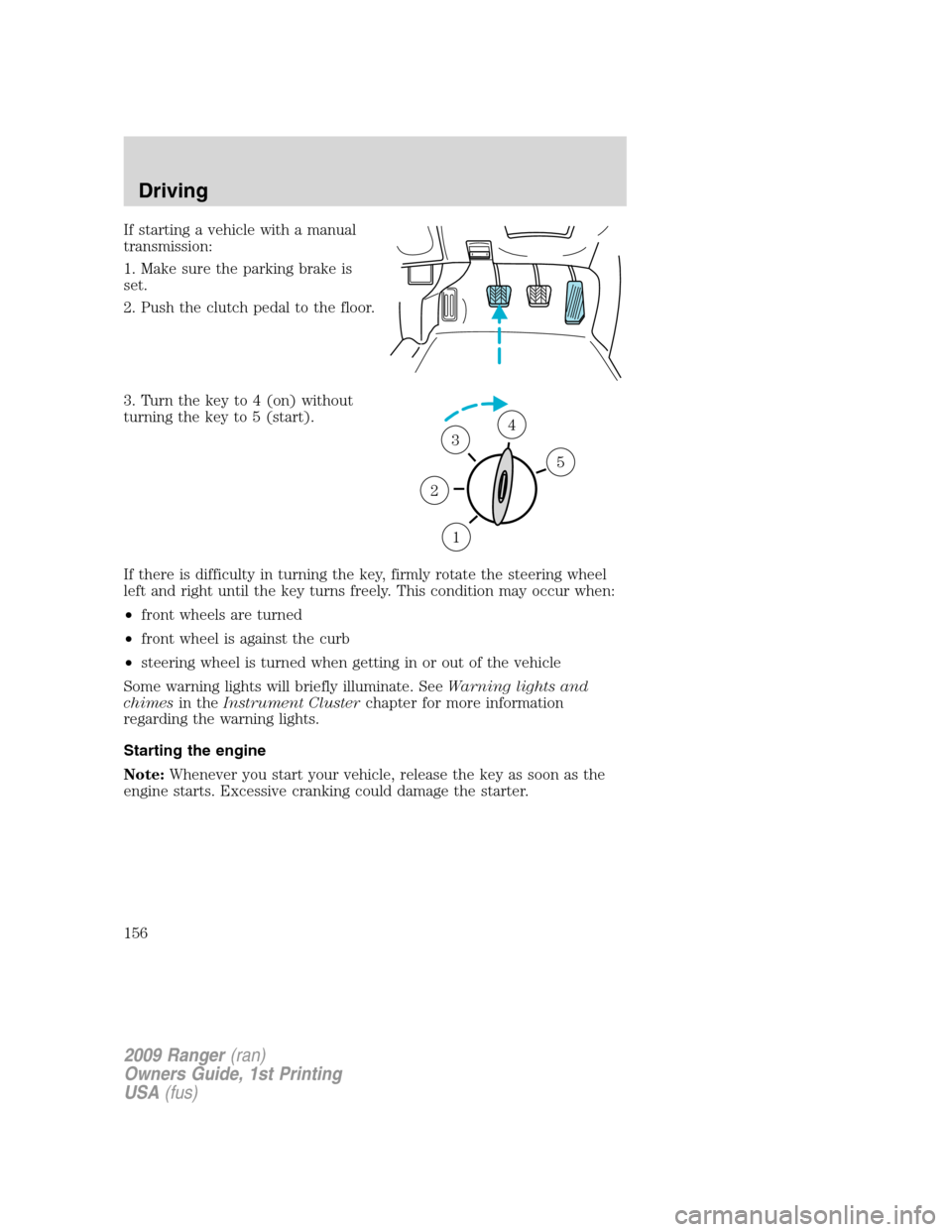 FORD RANGER 2009 2.G User Guide If starting a vehicle with a manual
transmission:
1. Make sure the parking brake is
set.
2. Push the clutch pedal to the floor.
3. Turn the key to 4 (on) without
turning the key to 5 (start).
If there