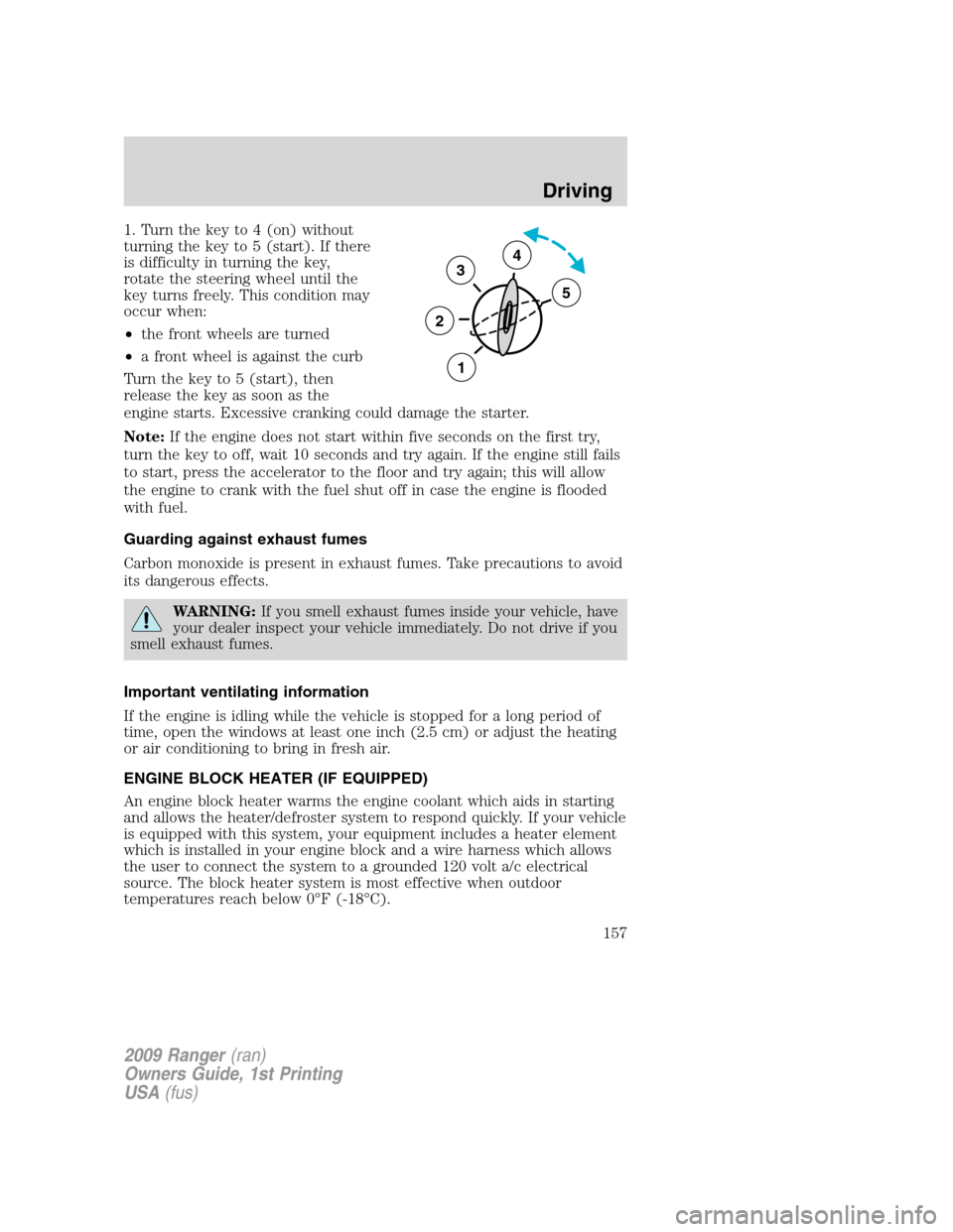FORD RANGER 2009 2.G Owners Manual 1. Turn the key to 4 (on) without
turning the key to 5 (start). If there
is difficulty in turning the key,
rotate the steering wheel until the
key turns freely. This condition may
occur when:
•the f FORD RANGER 2009 2.G Owners Manual 1. Turn the key to 4 (on) without
turning the key to 5 (start). If there
is difficulty in turning the key,
rotate the steering wheel until the
key turns freely. This condition may
occur when:
•the f