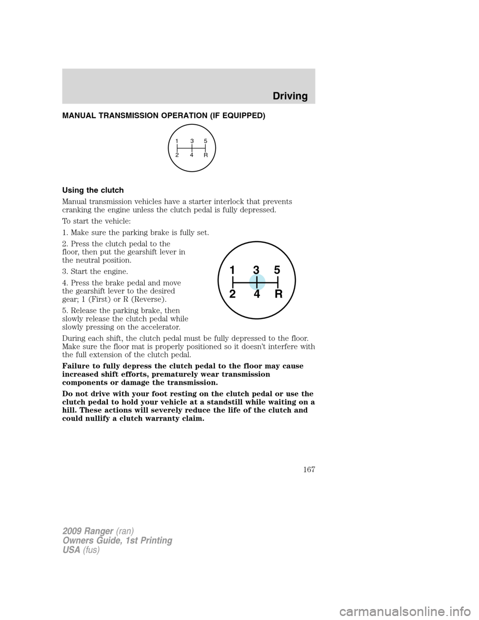 FORD RANGER 2009 2.G Owners Manual MANUAL TRANSMISSION OPERATION (IF EQUIPPED)
Using the clutch
Manual transmission vehicles have a starter interlock that prevents
cranking the engine unless the clutch pedal is fully depressed.
To star FORD RANGER 2009 2.G Owners Manual MANUAL TRANSMISSION OPERATION (IF EQUIPPED)
Using the clutch
Manual transmission vehicles have a starter interlock that prevents
cranking the engine unless the clutch pedal is fully depressed.
To star