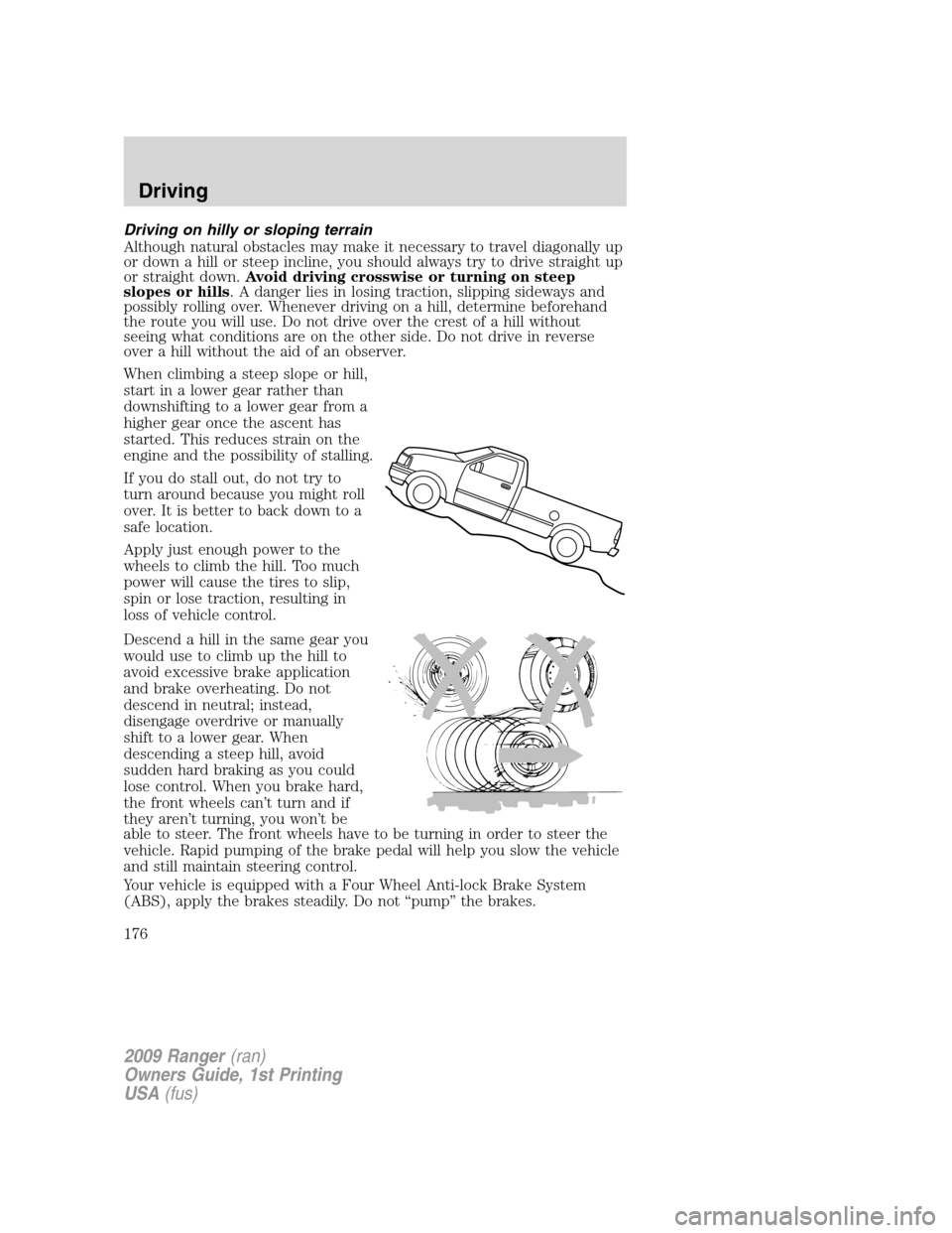 FORD RANGER 2009 2.G Owners Manual Driving on hilly or sloping terrain
Although natural obstacles may make it necessary to travel diagonally up
or down a hill or steep incline, you should always try to drive straight up
or straight dow FORD RANGER 2009 2.G Owners Manual Driving on hilly or sloping terrain
Although natural obstacles may make it necessary to travel diagonally up
or down a hill or steep incline, you should always try to drive straight up
or straight dow