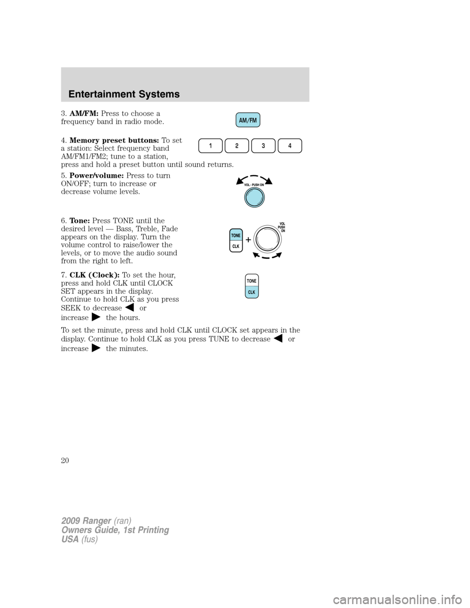 FORD RANGER 2009 2.G User Guide 3.AM/FM:Press to choose a
frequency band in radio mode.
4.Memory preset buttons:To set
a station: Select frequency band
AM/FM1/FM2; tune to a station,
press and hold a preset button until sound return FORD RANGER 2009 2.G User Guide 3.AM/FM:Press to choose a
frequency band in radio mode.
4.Memory preset buttons:To set
a station: Select frequency band
AM/FM1/FM2; tune to a station,
press and hold a preset button until sound return