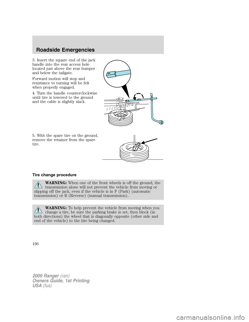 FORD RANGER 2009 2.G Owners Manual 3. Insert the square end of the jack
handle into the rear access hole
located just above the rear bumper
and below the tailgate.
Forward motion will stop and
resistance to turning will be felt
when pr