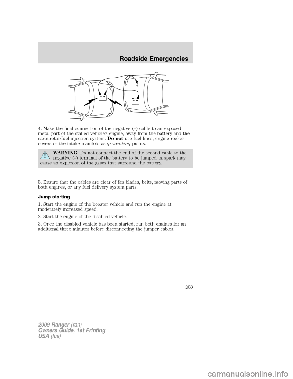 FORD RANGER 2009 2.G Owners Manual 4. Make the final connection of the negative (-) cable to an exposed
metal part of the stalled vehicle’s engine, away from the battery and the
carburetor/fuel injection system.Do notuse fuel lines, FORD RANGER 2009 2.G Owners Manual 4. Make the final connection of the negative (-) cable to an exposed
metal part of the stalled vehicle’s engine, away from the battery and the
carburetor/fuel injection system.Do notuse fuel lines,