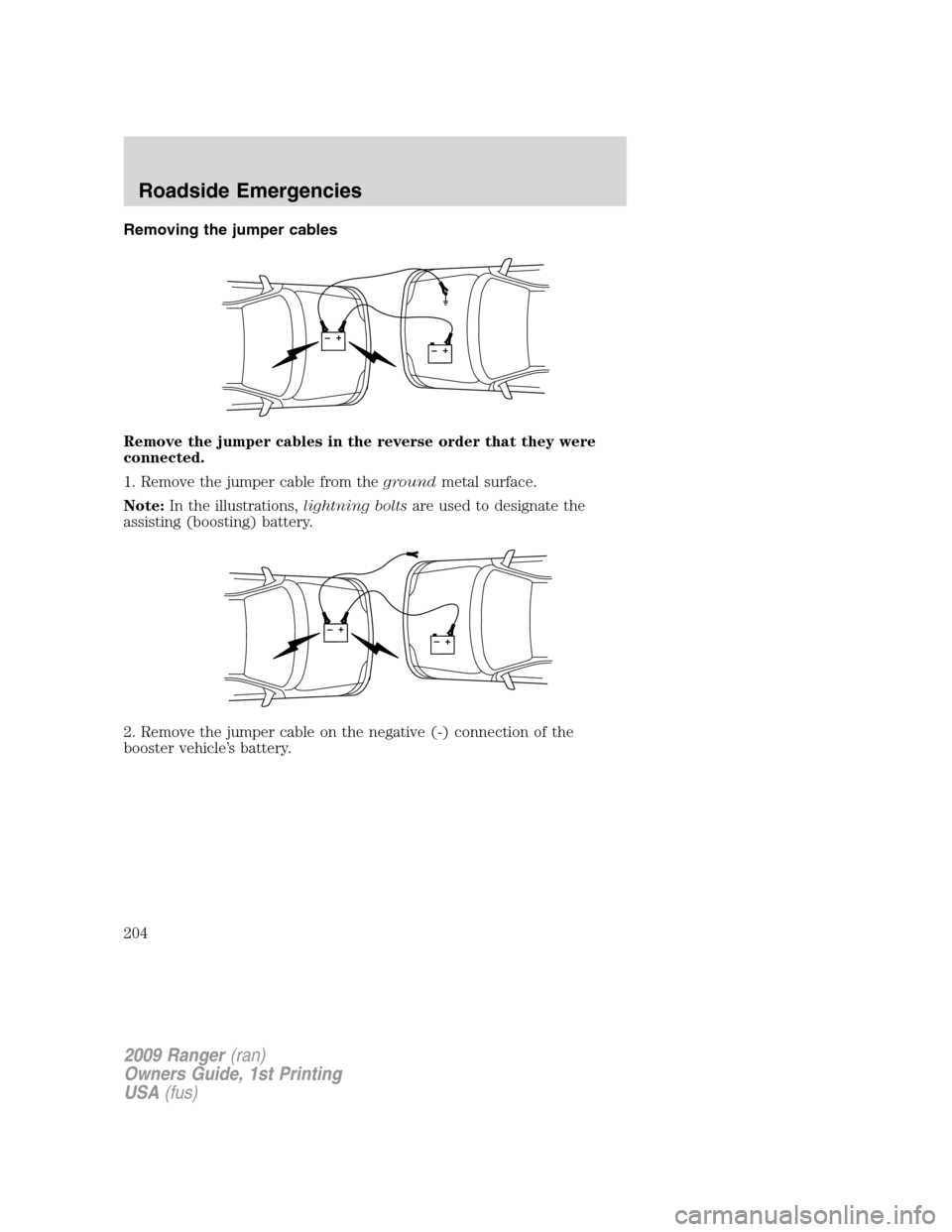 FORD RANGER 2009 2.G Owners Manual Removing the jumper cables
Remove the jumper cables in the reverse order that they were
connected.
1. Remove the jumper cable from thegroundmetal surface.
Note:In the illustrations,lightning boltsare FORD RANGER 2009 2.G Owners Manual Removing the jumper cables
Remove the jumper cables in the reverse order that they were
connected.
1. Remove the jumper cable from thegroundmetal surface.
Note:In the illustrations,lightning boltsare
