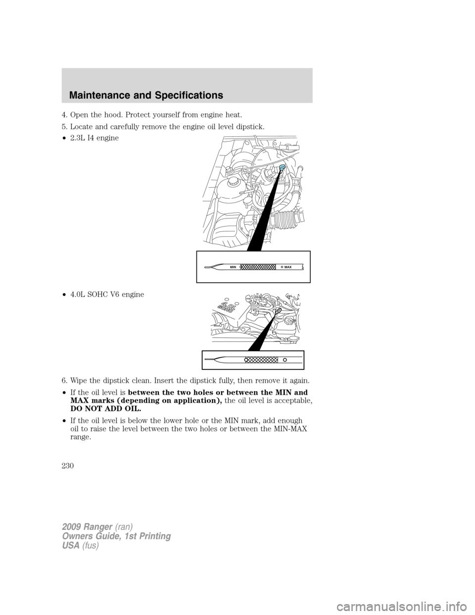 FORD RANGER 2009 2.G Owners Manual 4. Open the hood. Protect yourself from engine heat.
5. Locate and carefully remove the engine oil level dipstick.
•2.3L I4 engine
•4.0L SOHC V6 engine
6. Wipe the dipstick clean. Insert the dipst