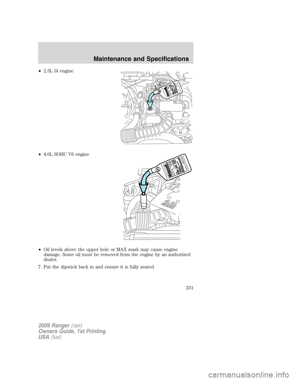 FORD RANGER 2009 2.G Owners Manual •2.3L I4 engine
•4.0L SOHC V6 engine
•Oil levels above the upper hole or MAX mark may cause engine
damage. Some oil must be removed from the engine by an authorized
dealer.
7. Put the dipstick b