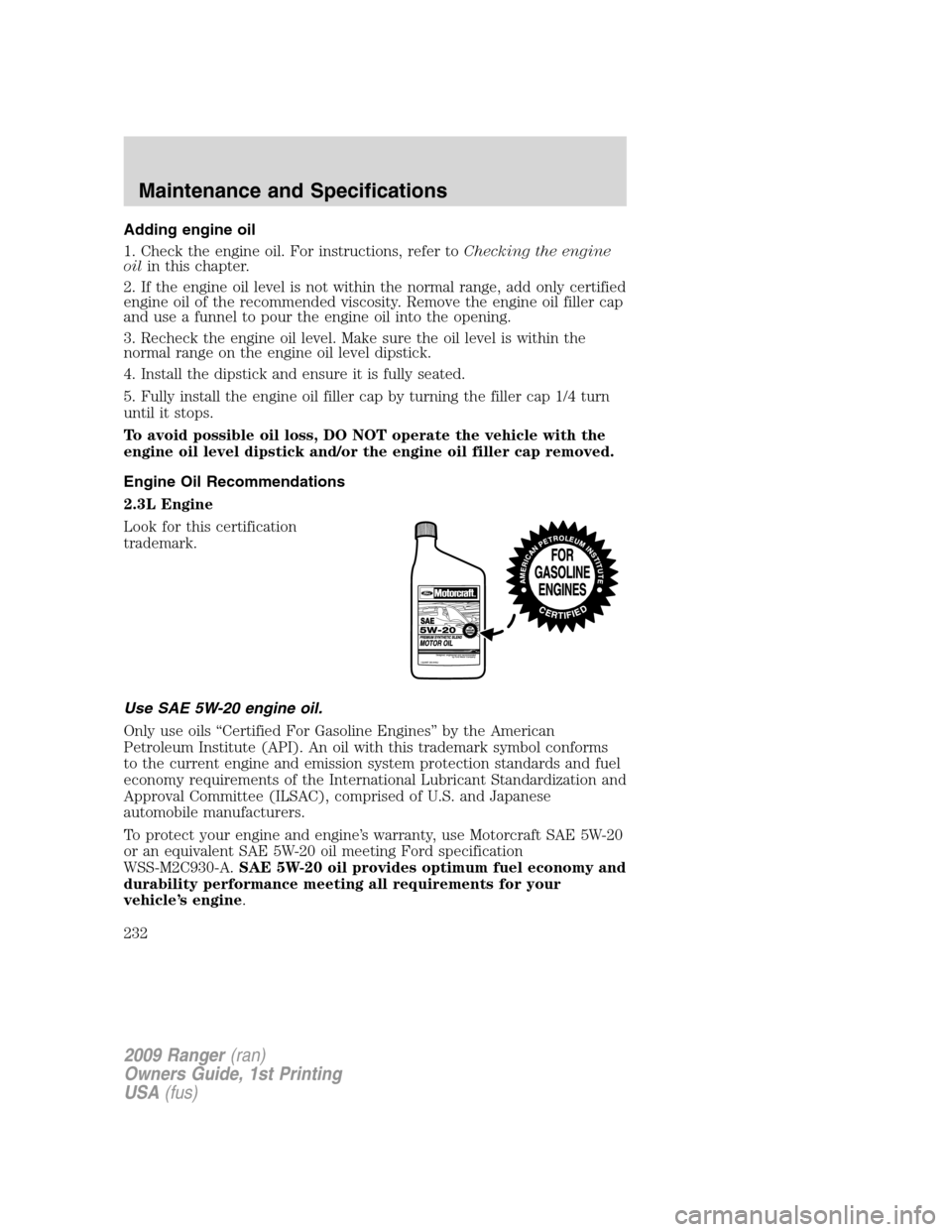FORD RANGER 2009 2.G Owners Manual Adding engine oil
1. Check the engine oil. For instructions, refer toChecking the engine
oilin this chapter.
2. If the engine oil level is not within the normal range, add only certified
engine oil of FORD RANGER 2009 2.G Owners Manual Adding engine oil
1. Check the engine oil. For instructions, refer toChecking the engine
oilin this chapter.
2. If the engine oil level is not within the normal range, add only certified
engine oil of