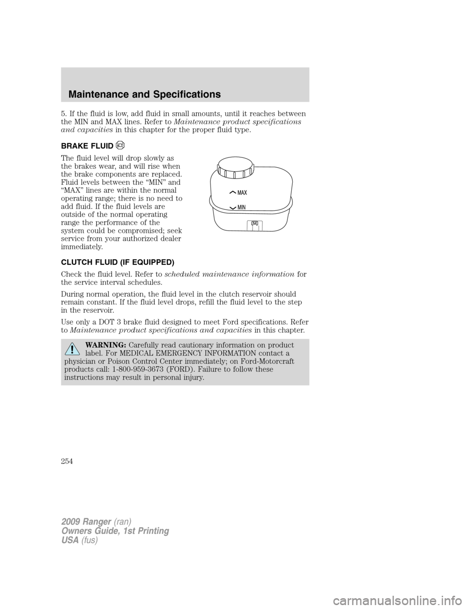 FORD RANGER 2009 2.G Owners Manual 5. If the fluid is low, add fluid in small amounts, until it reaches between
the MIN and MAX lines. Refer toMaintenance product specifications
and capacitiesin this chapter for the proper fluid type.
