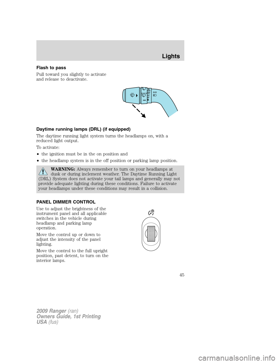 FORD RANGER 2009 2.G Service Manual Flash to pass
Pull toward you slightly to activate
and release to deactivate.
Daytime running lamps (DRL) (if equipped)
The daytime running light system turns the headlamps on, with a
reduced light ou FORD RANGER 2009 2.G Service Manual Flash to pass
Pull toward you slightly to activate
and release to deactivate.
Daytime running lamps (DRL) (if equipped)
The daytime running light system turns the headlamps on, with a
reduced light ou