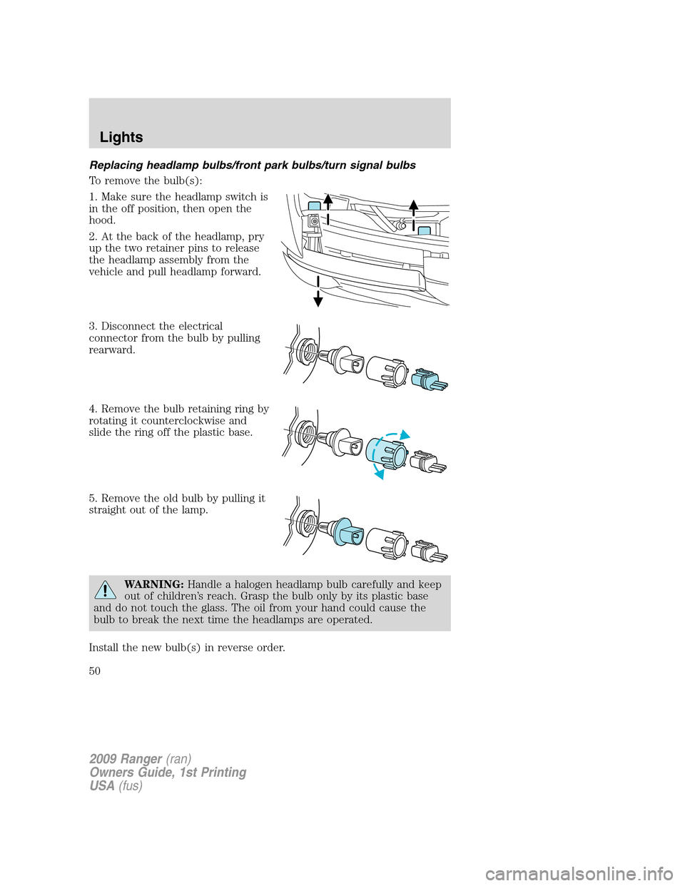 FORD RANGER 2009 2.G Service Manual Replacing headlamp bulbs/front park bulbs/turn signal bulbs
To remove the bulb(s):
1. Make sure the headlamp switch is
in the off position, then open the
hood.
2. At the back of the headlamp, pry
up t FORD RANGER 2009 2.G Service Manual Replacing headlamp bulbs/front park bulbs/turn signal bulbs
To remove the bulb(s):
1. Make sure the headlamp switch is
in the off position, then open the
hood.
2. At the back of the headlamp, pry
up t