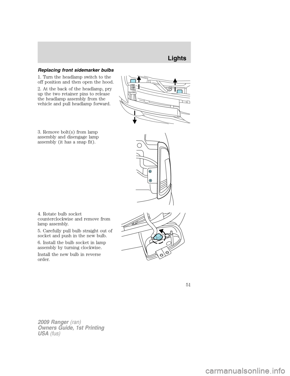 FORD RANGER 2009 2.G Owners Manual Replacing front sidemarker bulbs
1. Turn the headlamp switch to the
off position and then open the hood.
2. At the back of the headlamp, pry
up the two retainer pins to release
the headlamp assembly f FORD RANGER 2009 2.G Owners Manual Replacing front sidemarker bulbs
1. Turn the headlamp switch to the
off position and then open the hood.
2. At the back of the headlamp, pry
up the two retainer pins to release
the headlamp assembly f