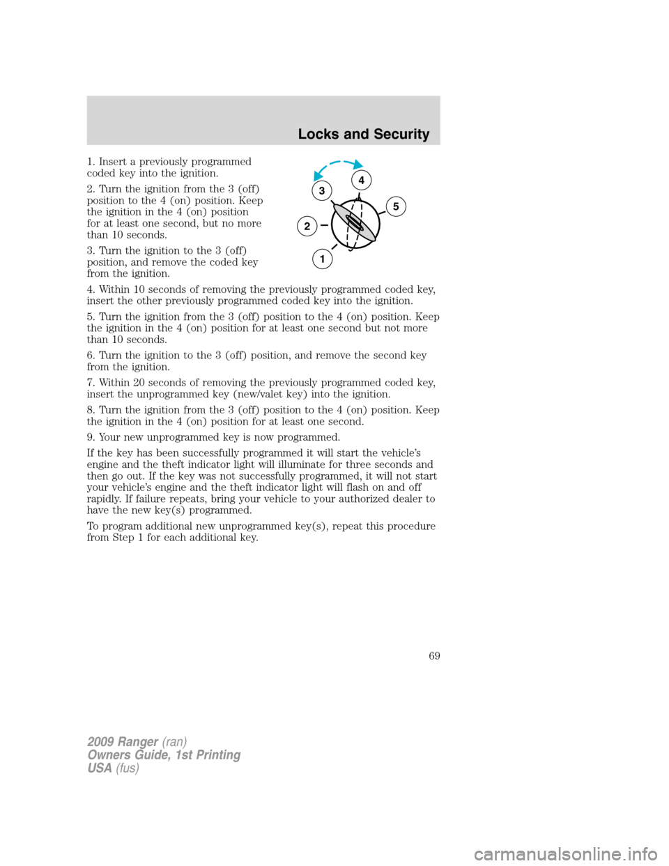 FORD RANGER 2009 2.G Repair Manual 1. Insert a previously programmed
coded key into the ignition.
2. Turn the ignition from the 3 (off)
position to the 4 (on) position. Keep
the ignition in the 4 (on) position
for at least one second, FORD RANGER 2009 2.G Repair Manual 1. Insert a previously programmed
coded key into the ignition.
2. Turn the ignition from the 3 (off)
position to the 4 (on) position. Keep
the ignition in the 4 (on) position
for at least one second,