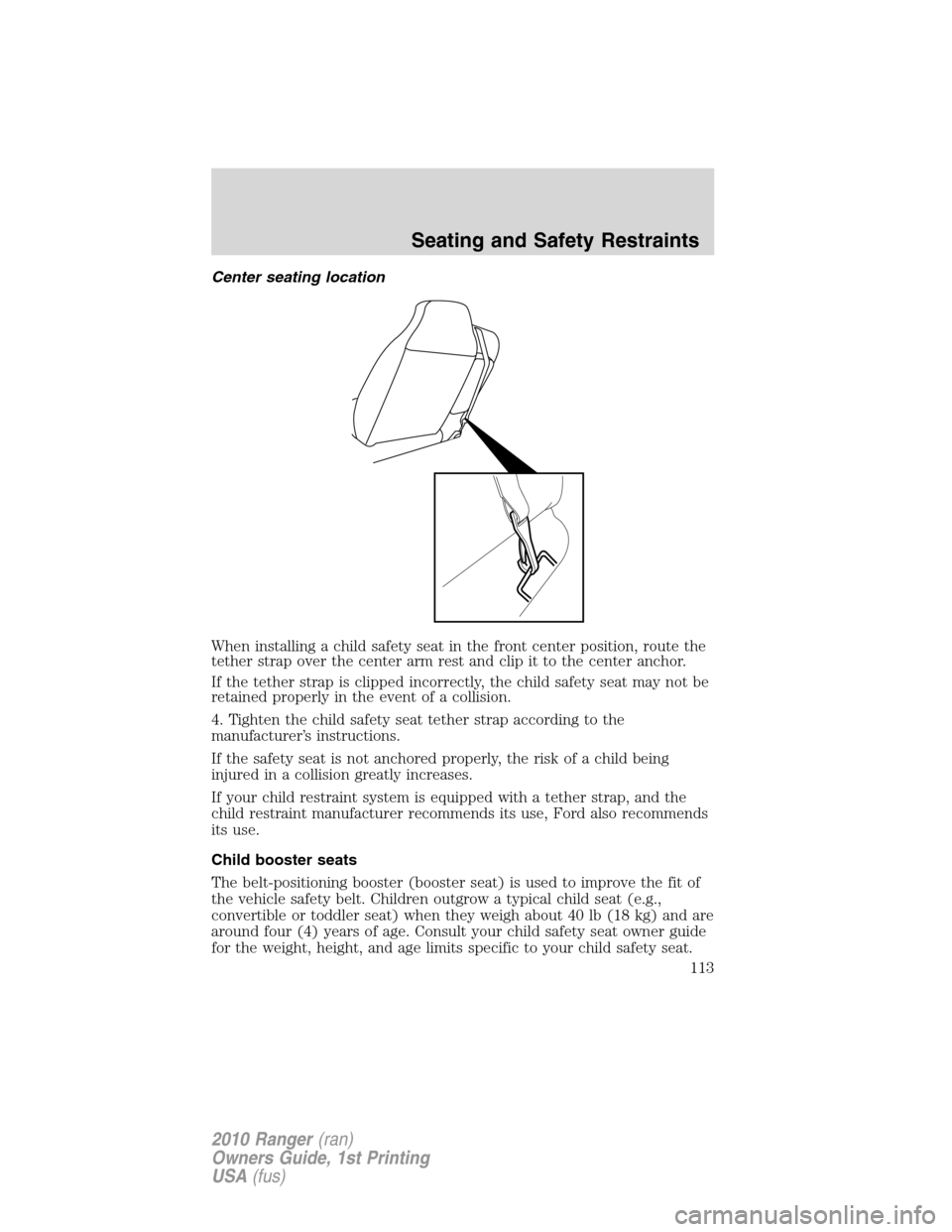 FORD RANGER 2010 2.G Owners Manual Center seating location
When installing a child safety seat in the front center position, route the
tether strap over the center arm rest and clip it to the center anchor.
If the tether strap is clipp FORD RANGER 2010 2.G Owners Manual Center seating location
When installing a child safety seat in the front center position, route the
tether strap over the center arm rest and clip it to the center anchor.
If the tether strap is clipp