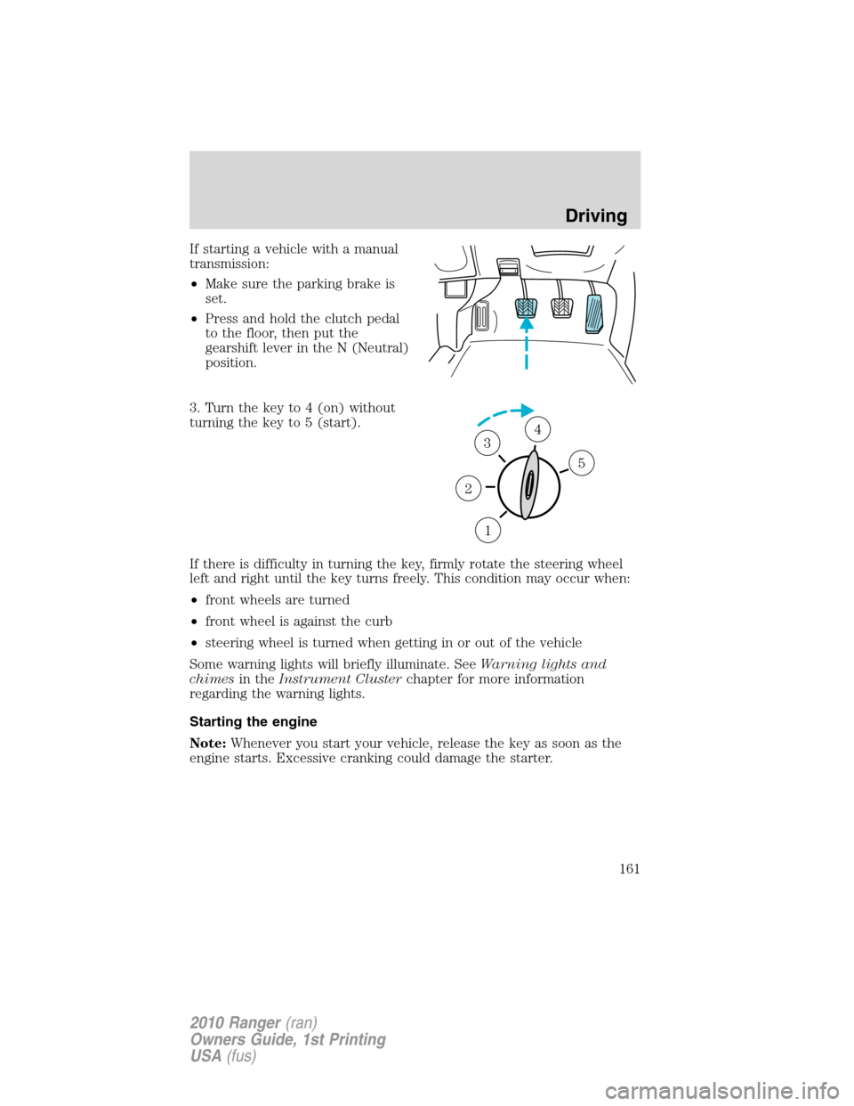 FORD RANGER 2010 2.G Owners Manual If starting a vehicle with a manual
transmission:
•Make sure the parking brake is
set.
•Press and hold the clutch pedal
to the floor, then put the
gearshift lever in the N (Neutral)
position.
3. T