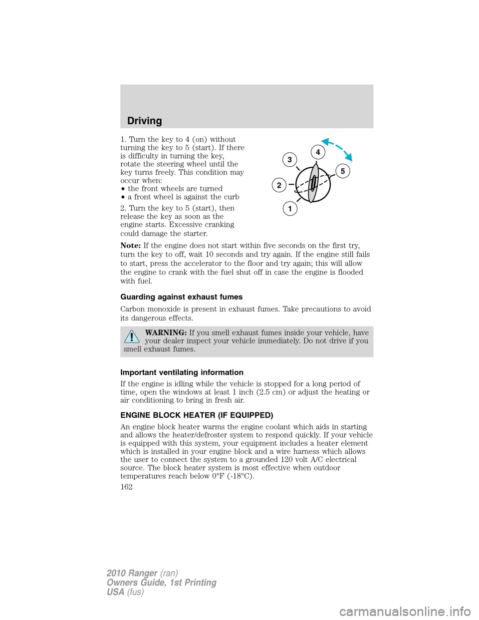 FORD RANGER 2010 2.G Owners Manual 1. Turn the key to 4 (on) without
turning the key to 5 (start). If there
is difficulty in turning the key,
rotate the steering wheel until the
key turns freely. This condition may
occur when:
•the f