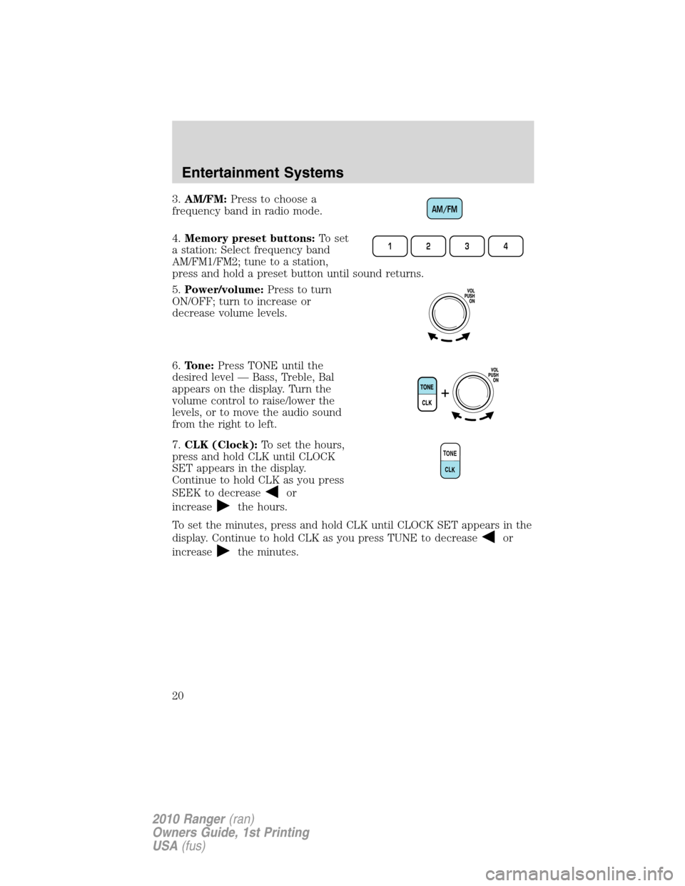 FORD RANGER 2010 2.G Owners Manual 3.AM/FM:Press to choose a
frequency band in radio mode.
4.Memory preset buttons:To set
a station: Select frequency band
AM/FM1/FM2; tune to a station,
press and hold a preset button until sound return