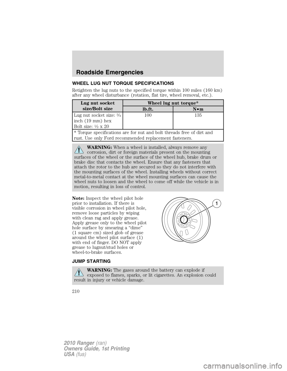 FORD RANGER 2010 2.G Owners Manual WHEEL LUG NUT TORQUE SPECIFICATIONS
Retighten the lug nuts to the specified torque within 100 miles (160 km)
after any wheel disturbance (rotation, flat tire, wheel removal, etc.).
Lug nut socket
size FORD RANGER 2010 2.G Owners Manual WHEEL LUG NUT TORQUE SPECIFICATIONS
Retighten the lug nuts to the specified torque within 100 miles (160 km)
after any wheel disturbance (rotation, flat tire, wheel removal, etc.).
Lug nut socket
size